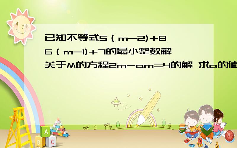 已知不等式5（m-2)+8＜6（m-1)+7的最小整数解关于M的方程2m-am=4的解 求a的值 2（4x-3)＜3（6