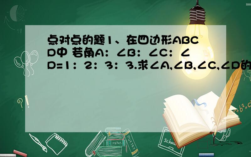 点对点的题1、在四边形ABCD中 若角A：∠B：∠C：∠D=1：2：3：3.求∠A,∠B,∠C,∠D的度数2、若一个多边