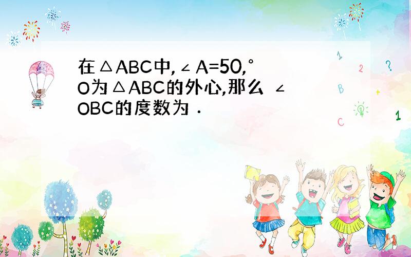 在△ABC中,∠A=50,°O为△ABC的外心,那么 ∠OBC的度数为 ．