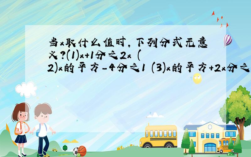 当x取什么值时,下列分式无意义?(1)x+1分之2x (2)x的平方-4分之1 (3)x的平方+2x分之x