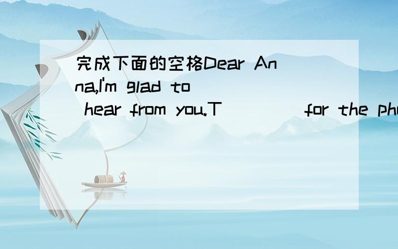 完成下面的空格Dear Anna,I'm glad to hear from you.T____ for the pho