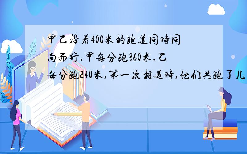 甲乙沿着400米的跑道同时同向而行,甲每分跑360米,乙每分跑240米,第一次相遇时,他们共跑了几圈