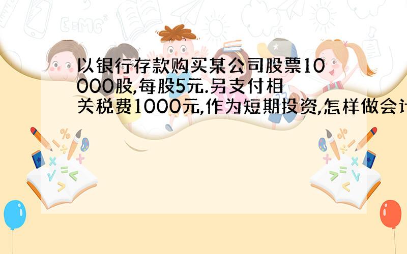 以银行存款购买某公司股票10000股,每股5元.另支付相关税费1000元,作为短期投资,怎样做会计分录.