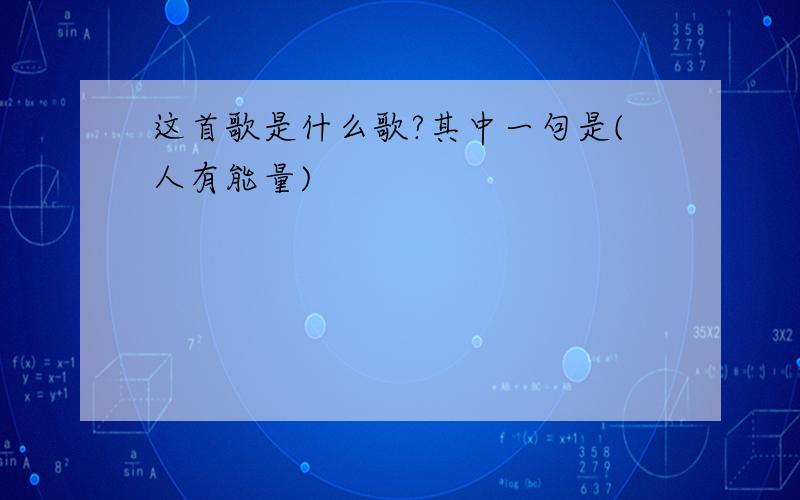 这首歌是什么歌?其中一句是(人有能量)