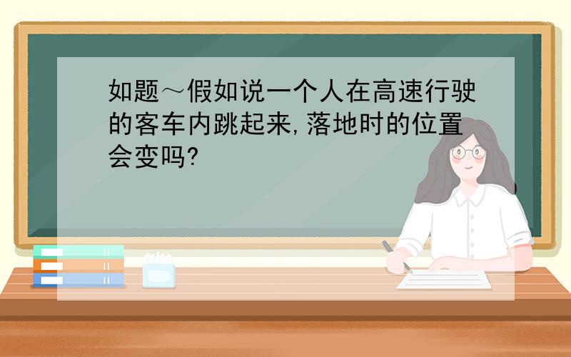 如题～假如说一个人在高速行驶的客车内跳起来,落地时的位置会变吗?