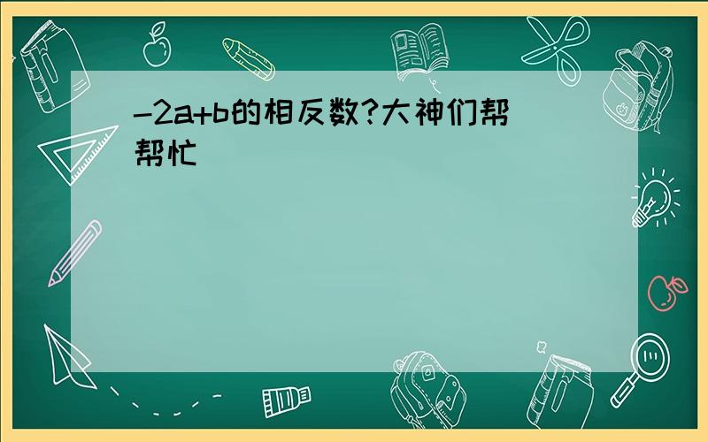 -2a+b的相反数?大神们帮帮忙