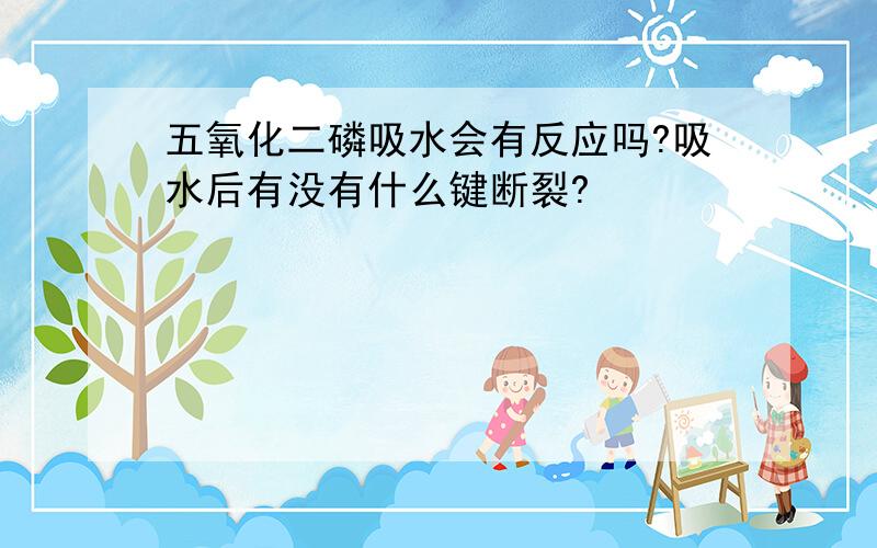 五氧化二磷吸水会有反应吗?吸水后有没有什么键断裂?