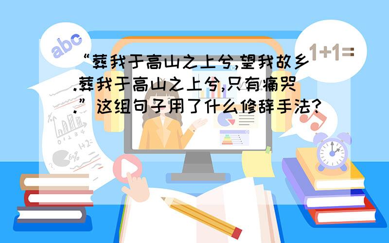 “葬我于高山之上兮,望我故乡.葬我于高山之上兮,只有痛哭.”这组句子用了什么修辞手法?