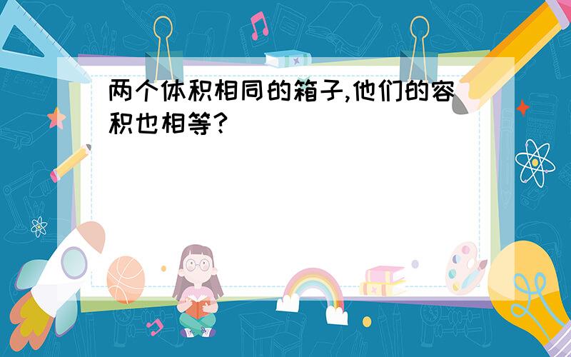 两个体积相同的箱子,他们的容积也相等?