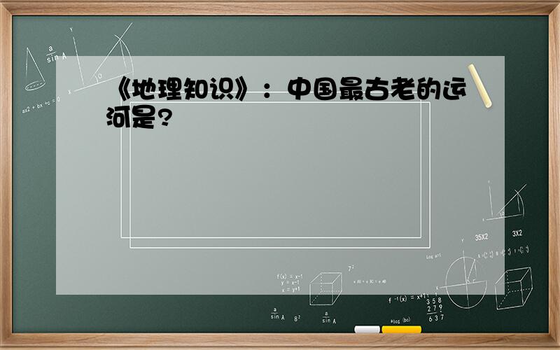 《地理知识》：中国最古老的运河是?