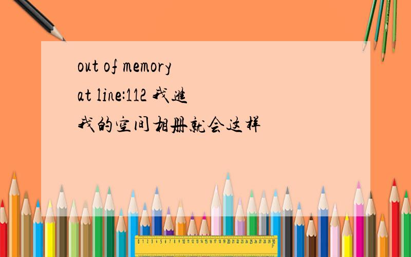 out of memory at line:112 我进我的空间相册就会这样