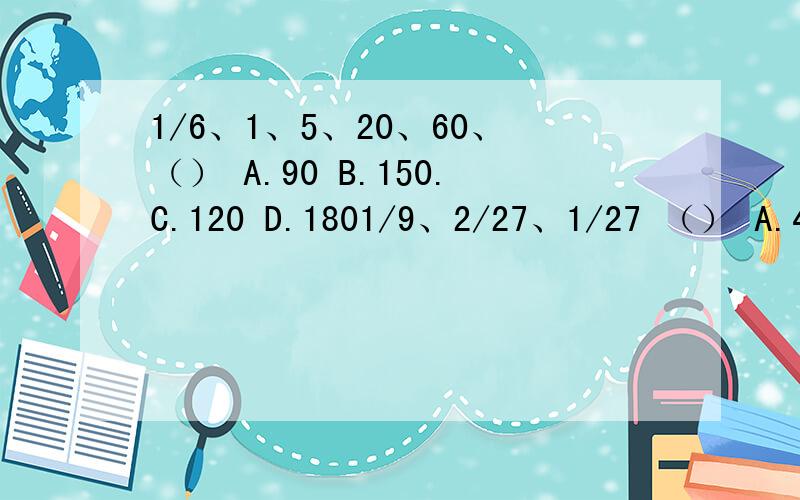 1/6、1、5、20、60、（） A.90 B.150.C.120 D.1801/9、2/27、1/27 （） A.4/