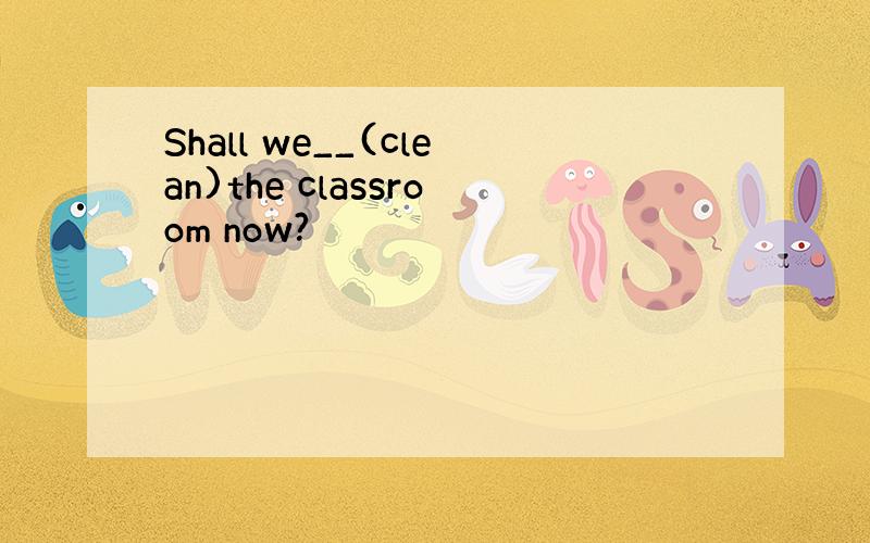 Shall we__(clean)the classroom now?