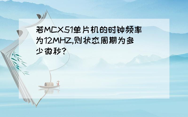 若MCX51单片机的时钟频率为12MHZ,则状态周期为多少微秒?