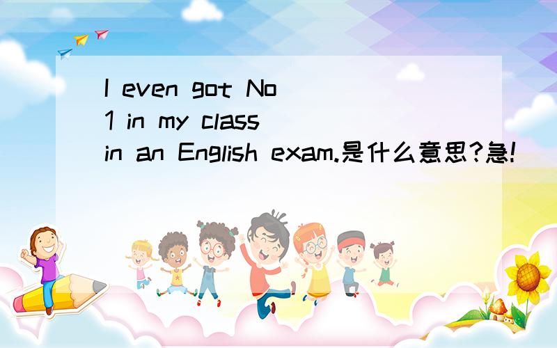 I even got No 1 in my class in an English exam.是什么意思?急!