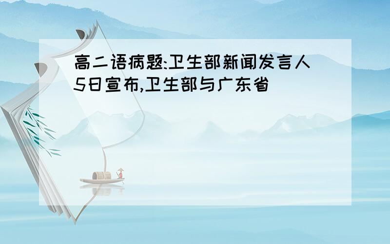 高二语病题:卫生部新闻发言人5日宣布,卫生部与广东省