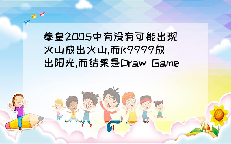拳皇2005中有没有可能出现火山放出火山,而K9999放出阳光,而结果是Draw Game