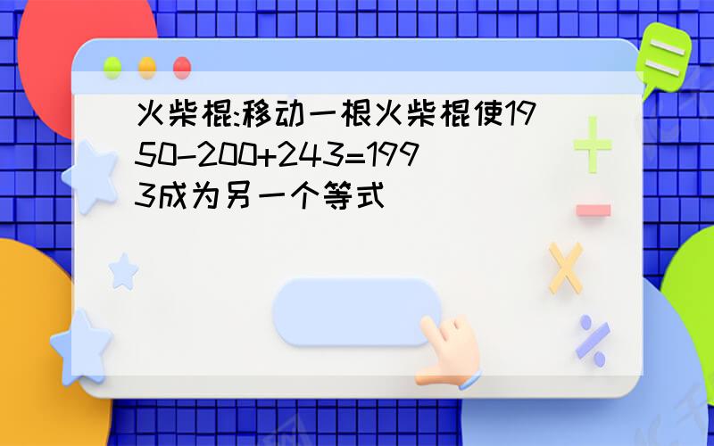 火柴棍:移动一根火柴棍使1950-200+243=1993成为另一个等式