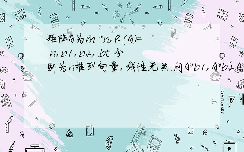 矩阵A为m *n,R(A)= n,b1,b2,.bt 分别为n维列向量,线性无关.问A*b1,A*b2.A*bt相关性