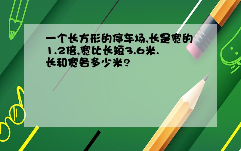 一个长方形的停车场,长是宽的1.2倍,宽比长短3.6米.长和宽各多少米?