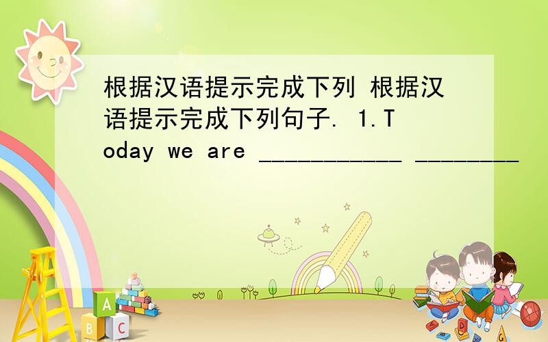 根据汉语提示完成下列 根据汉语提示完成下列句子. 1.Today we are ___________ ________