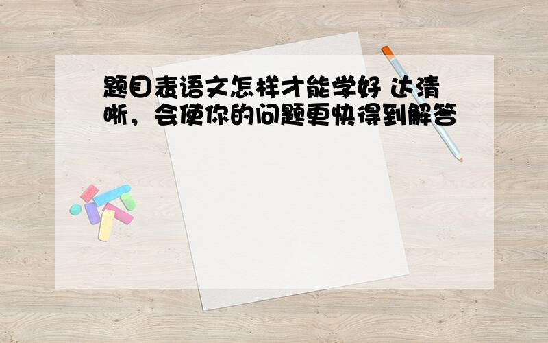 题目表语文怎样才能学好 达清晰，会使你的问题更快得到解答