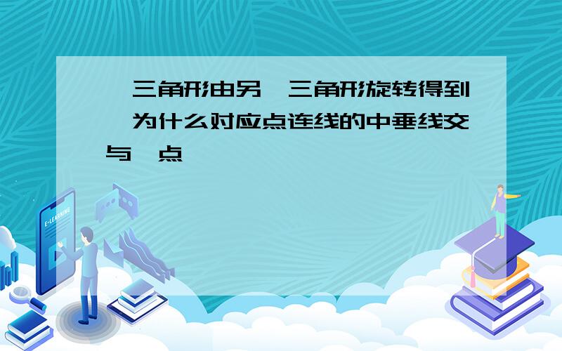 一三角形由另一三角形旋转得到,为什么对应点连线的中垂线交与一点