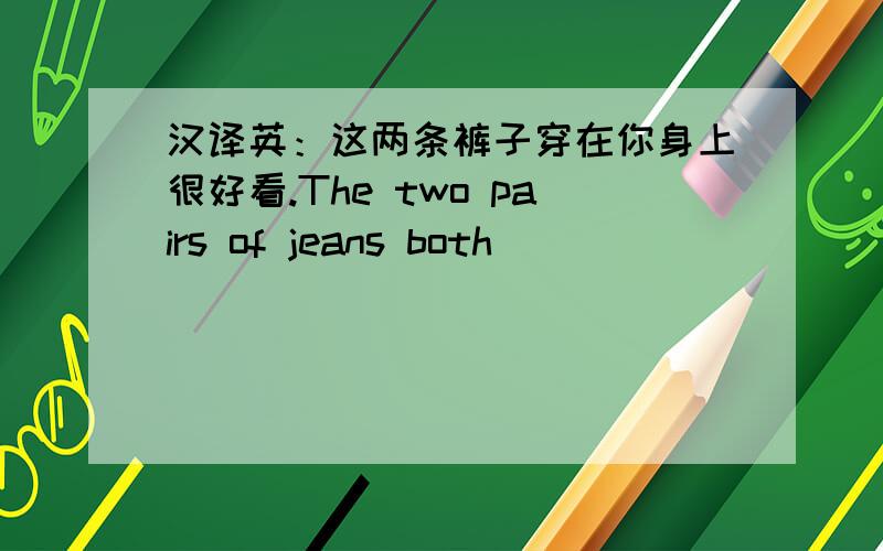 汉译英：这两条裤子穿在你身上很好看.The two pairs of jeans both ____ ____ ____