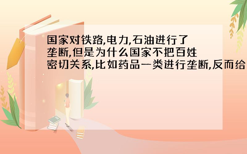 国家对铁路,电力,石油进行了垄断,但是为什么国家不把百姓密切关系,比如药品一类进行垄断,反而给个人经营呢?现在药价居高不