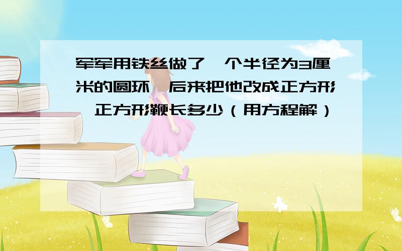 军军用铁丝做了一个半径为3厘米的圆环,后来把他改成正方形,正方形鞭长多少（用方程解）