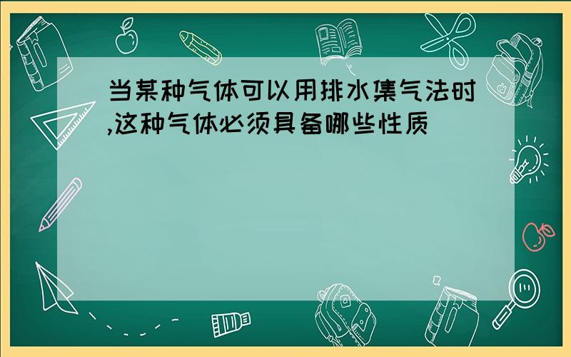 当某种气体可以用排水集气法时,这种气体必须具备哪些性质