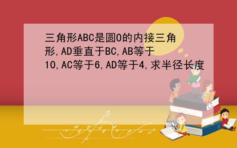 三角形ABC是圆O的内接三角形,AD垂直于BC,AB等于10,AC等于6,AD等于4,求半径长度