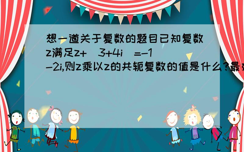 想一道关于复数的题目已知复数z满足z+(3+4i)=-1-2i,则z乘以z的共轭复数的值是什么?最好能告诉我过程,谢谢.