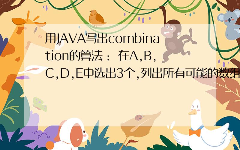 用JAVA写出combination的算法： 在A,B,C,D,E中选出3个,列出所有可能的数组