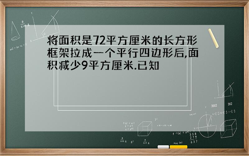 将面积是72平方厘米的长方形框架拉成一个平行四边形后,面积减少9平方厘米.已知