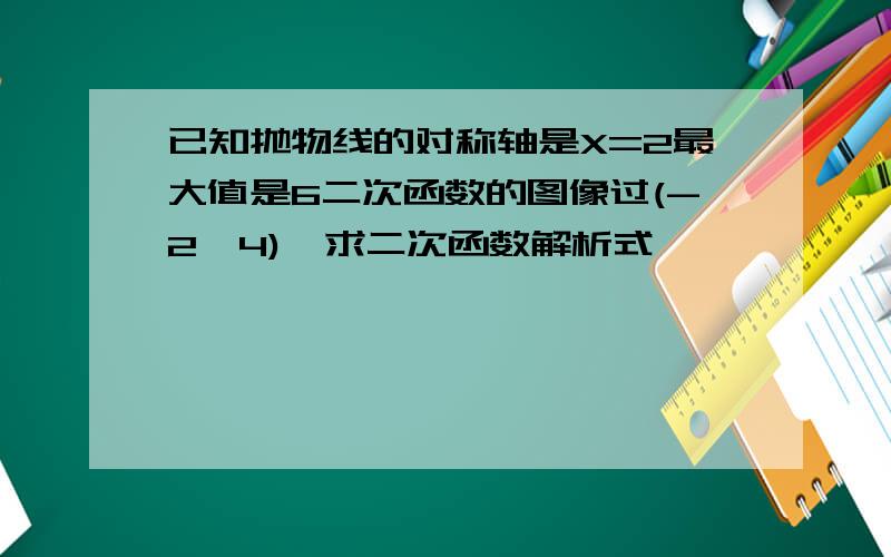 已知抛物线的对称轴是X=2最大值是6二次函数的图像过(-2,4),求二次函数解析式