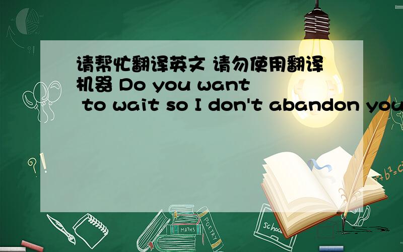 请帮忙翻译英文 请勿使用翻译机器 Do you want to wait so I don't abandon you