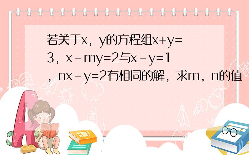 若关于x，y的方程组x+y=3，x-my=2与x-y=1，nx-y=2有相同的解，求m，n的值