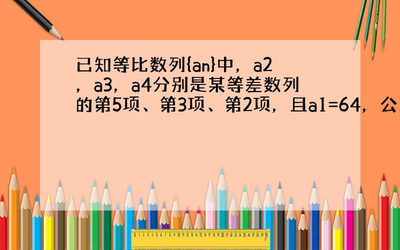 已知等比数列{an}中，a2，a3，a4分别是某等差数列的第5项、第3项、第2项，且a1=64，公比q≠1．