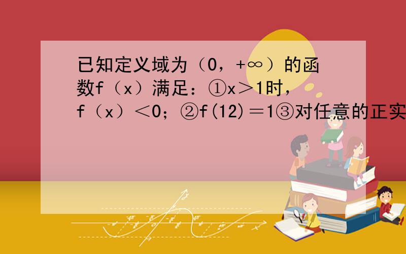 已知定义域为（0，+∞）的函数f（x）满足：①x＞1时，f（x）＜0；②f(12)＝1③对任意的正实数x，y，都有f（x