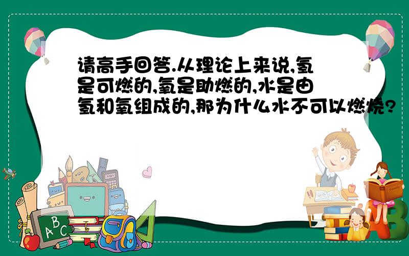 请高手回答.从理论上来说,氢是可燃的,氧是助燃的,水是由氢和氧组成的,那为什么水不可以燃烧?