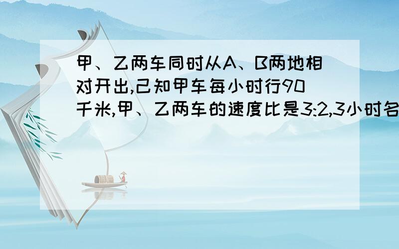 甲、乙两车同时从A、B两地相对开出,己知甲车每小时行90千米,甲、乙两车的速度比是3:2,3小时名两车已行的距离占全程的