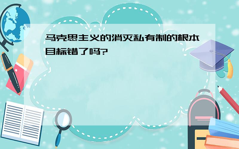 马克思主义的消灭私有制的根本目标错了吗?