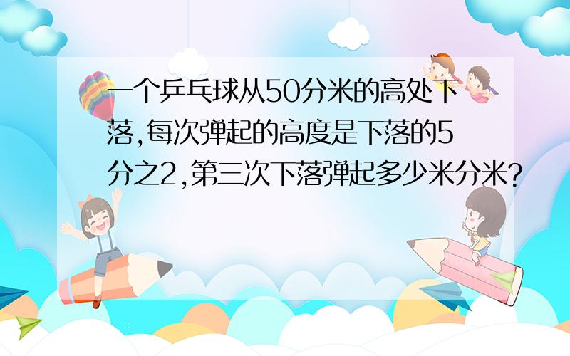 一个乒乓球从50分米的高处下落,每次弹起的高度是下落的5分之2,第三次下落弹起多少米分米?