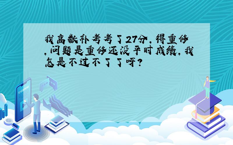 我高数补考考了27分,得重修,问题是重修还没平时成绩,我怎是不过不了了呀?