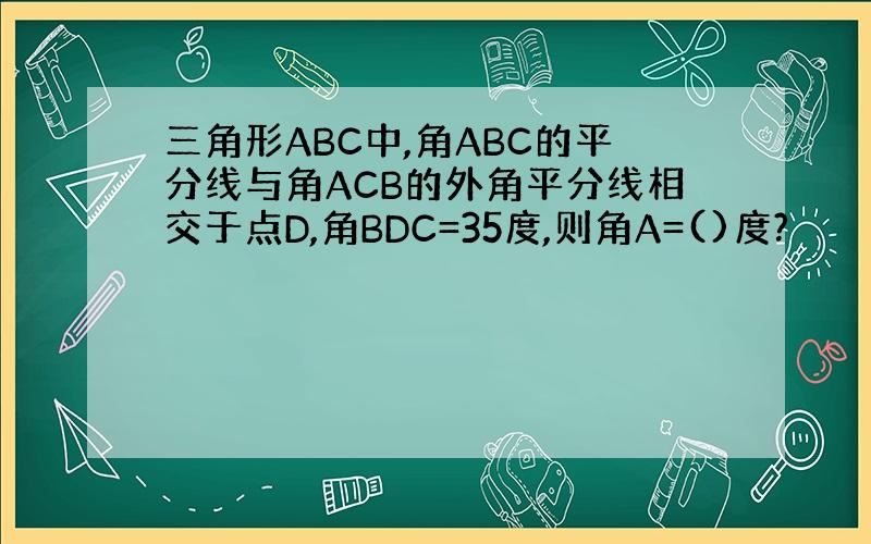 三角形ABC中,角ABC的平分线与角ACB的外角平分线相交于点D,角BDC=35度,则角A=()度?