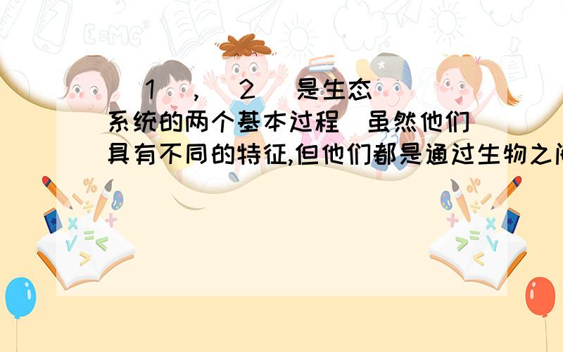 （ 1 ）,（ 2 ）是生态系统的两个基本过程．虽然他们具有不同的特征,但他们都是通过生物之间的（ 3 ）过程实现的,这