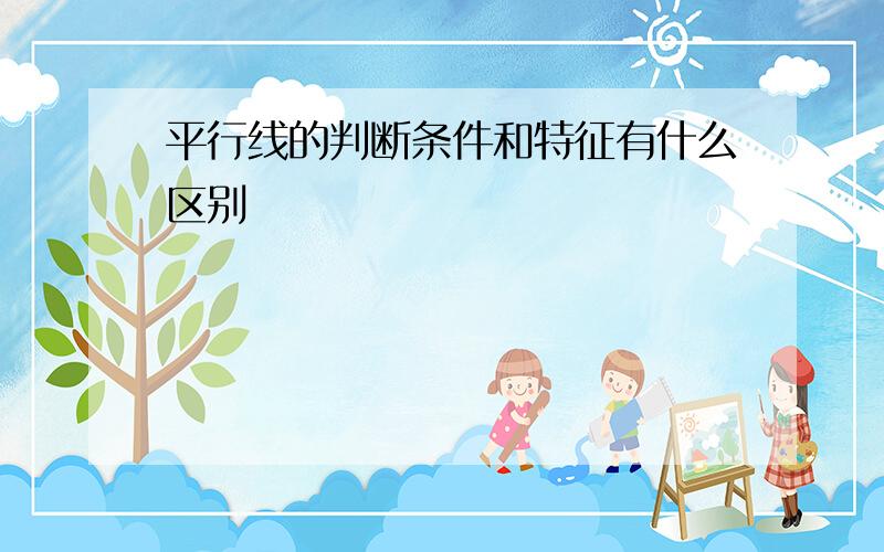 平行线的判断条件和特征有什么区别