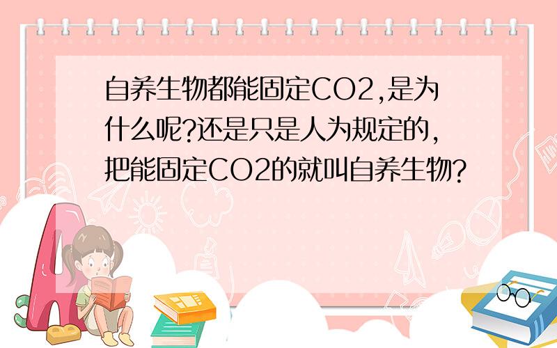 自养生物都能固定CO2,是为什么呢?还是只是人为规定的,把能固定CO2的就叫自养生物?