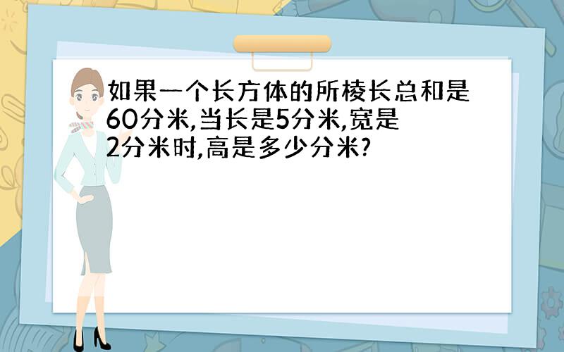 如果一个长方体的所棱长总和是60分米,当长是5分米,宽是2分米时,高是多少分米?